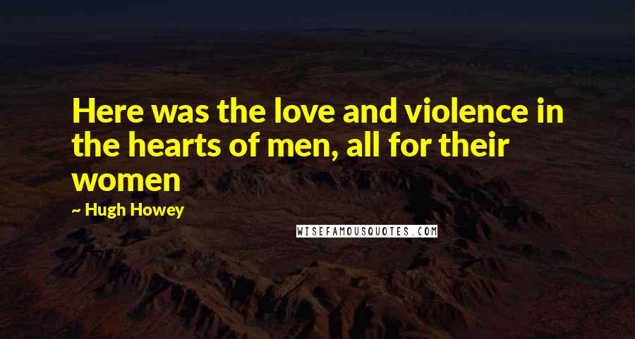 Hugh Howey Quotes: Here was the love and violence in the hearts of men, all for their women