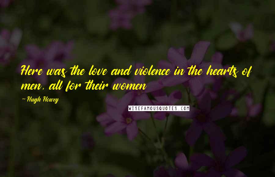 Hugh Howey Quotes: Here was the love and violence in the hearts of men, all for their women