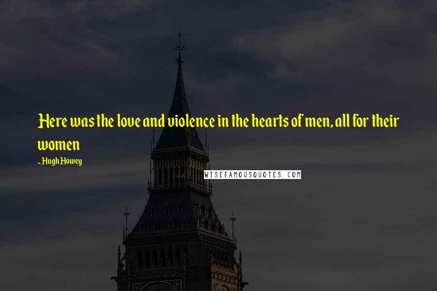 Hugh Howey Quotes: Here was the love and violence in the hearts of men, all for their women