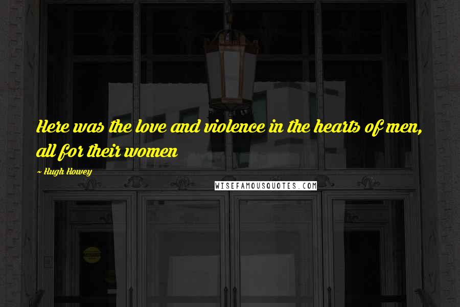 Hugh Howey Quotes: Here was the love and violence in the hearts of men, all for their women