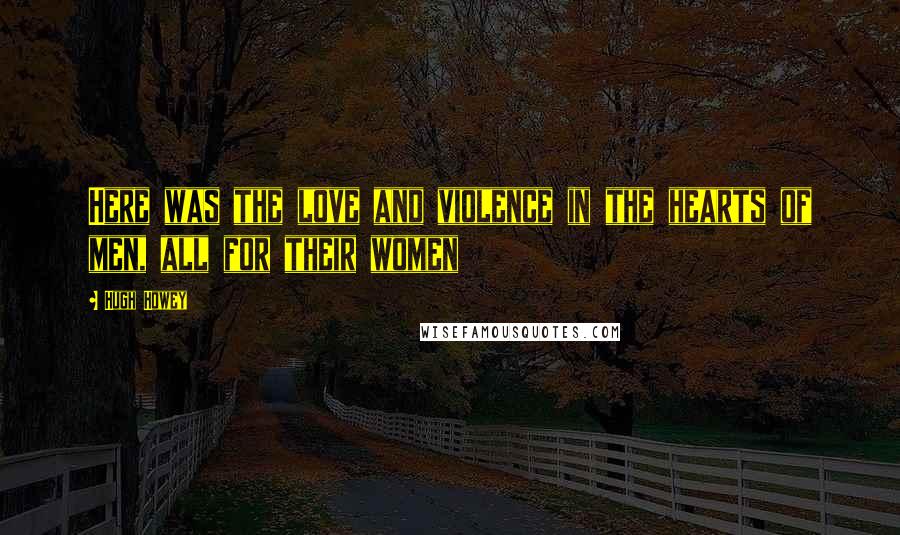 Hugh Howey Quotes: Here was the love and violence in the hearts of men, all for their women