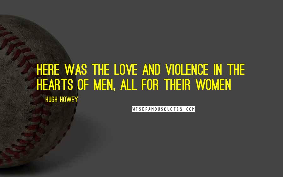 Hugh Howey Quotes: Here was the love and violence in the hearts of men, all for their women