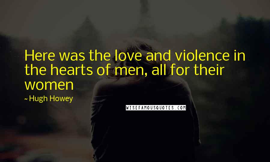 Hugh Howey Quotes: Here was the love and violence in the hearts of men, all for their women