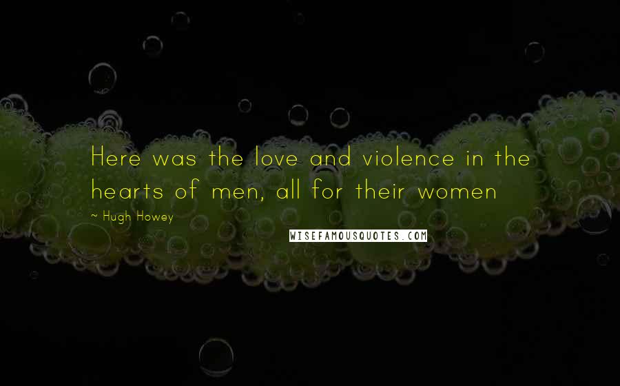 Hugh Howey Quotes: Here was the love and violence in the hearts of men, all for their women