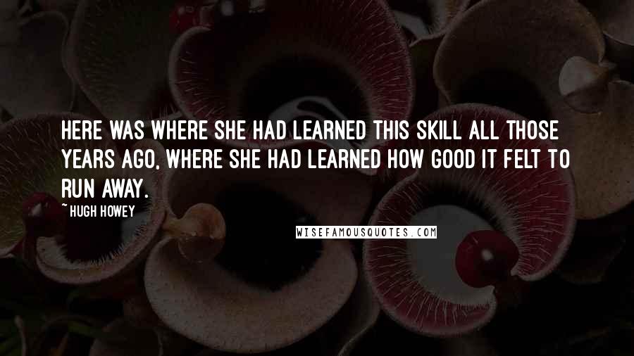 Hugh Howey Quotes: Here was where she had learned this skill all those years ago, where she had learned how good it felt to run away.