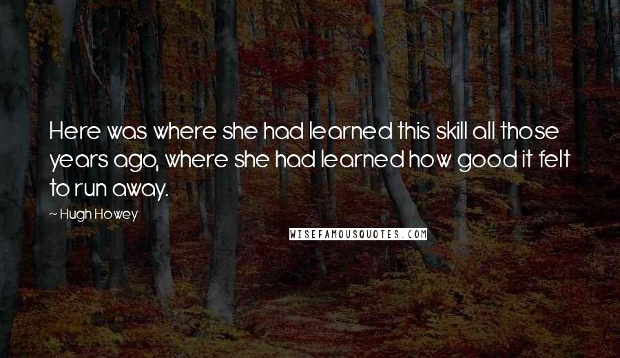 Hugh Howey Quotes: Here was where she had learned this skill all those years ago, where she had learned how good it felt to run away.