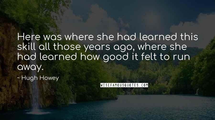 Hugh Howey Quotes: Here was where she had learned this skill all those years ago, where she had learned how good it felt to run away.