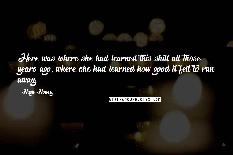 Hugh Howey Quotes: Here was where she had learned this skill all those years ago, where she had learned how good it felt to run away.