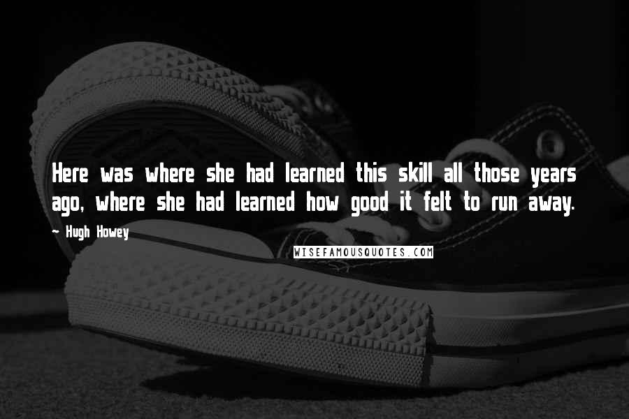 Hugh Howey Quotes: Here was where she had learned this skill all those years ago, where she had learned how good it felt to run away.