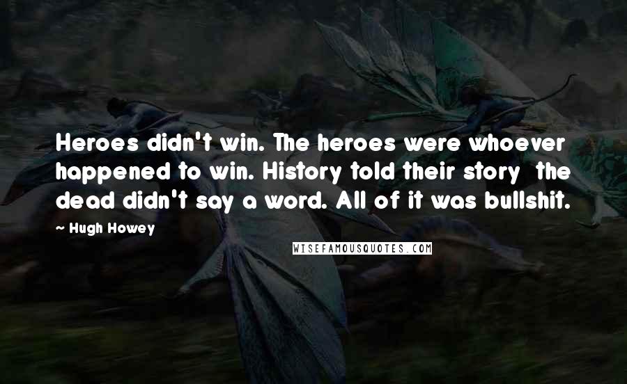 Hugh Howey Quotes: Heroes didn't win. The heroes were whoever happened to win. History told their story the dead didn't say a word. All of it was bullshit.
