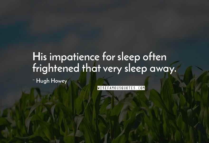 Hugh Howey Quotes: His impatience for sleep often frightened that very sleep away.