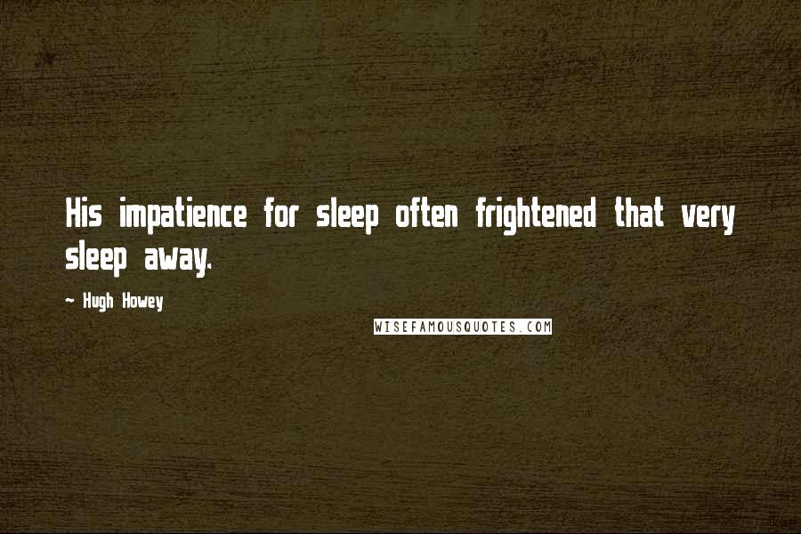 Hugh Howey Quotes: His impatience for sleep often frightened that very sleep away.