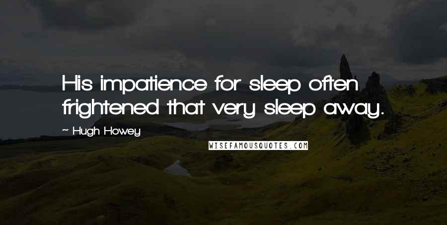 Hugh Howey Quotes: His impatience for sleep often frightened that very sleep away.