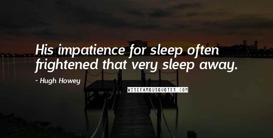 Hugh Howey Quotes: His impatience for sleep often frightened that very sleep away.