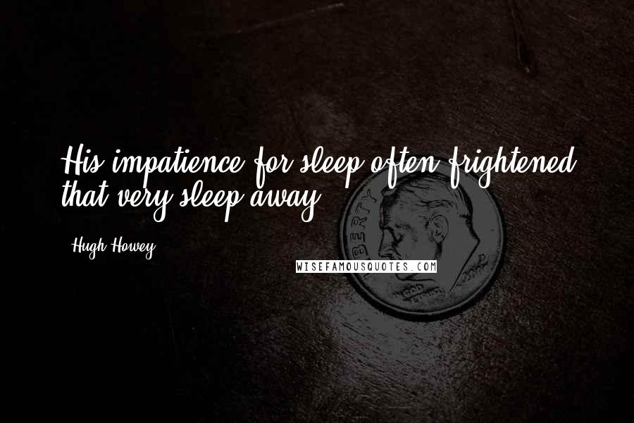 Hugh Howey Quotes: His impatience for sleep often frightened that very sleep away.