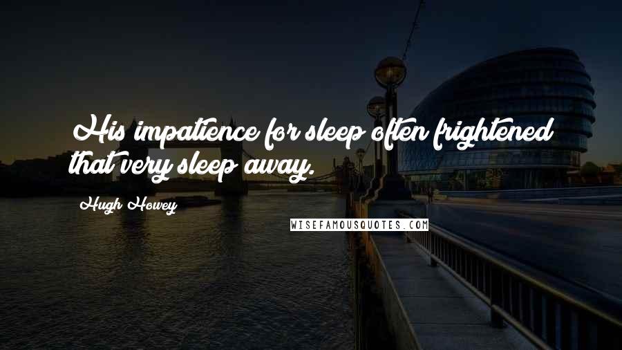 Hugh Howey Quotes: His impatience for sleep often frightened that very sleep away.