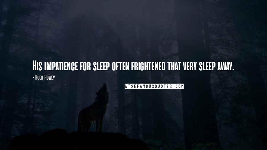 Hugh Howey Quotes: His impatience for sleep often frightened that very sleep away.