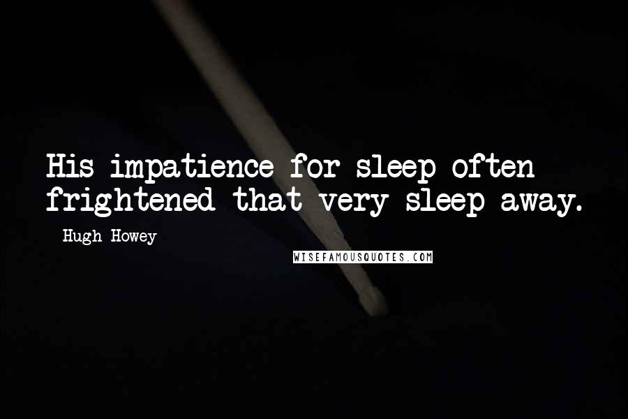 Hugh Howey Quotes: His impatience for sleep often frightened that very sleep away.