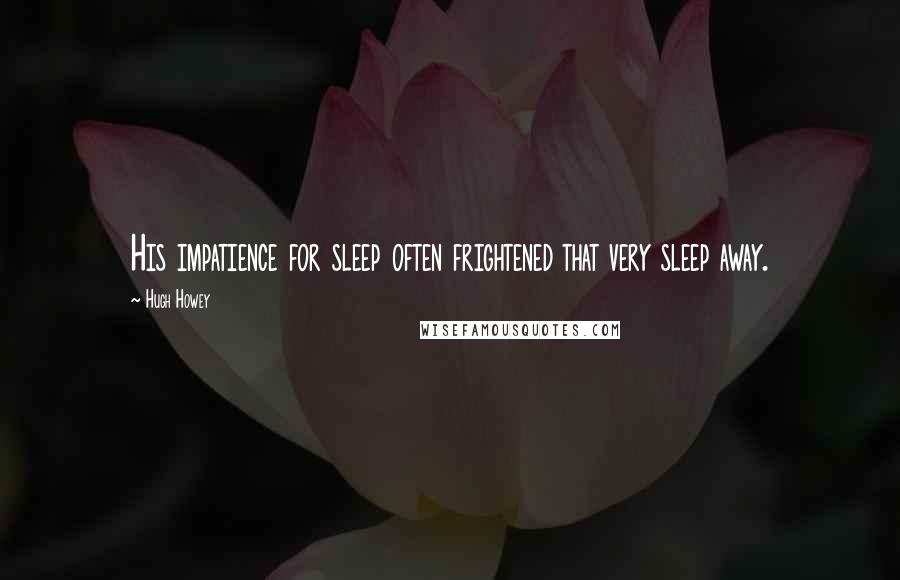 Hugh Howey Quotes: His impatience for sleep often frightened that very sleep away.