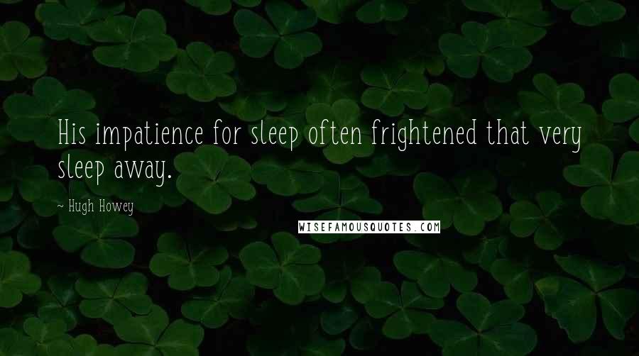 Hugh Howey Quotes: His impatience for sleep often frightened that very sleep away.