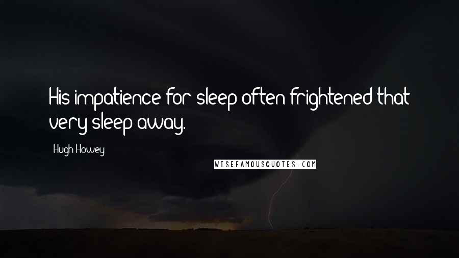 Hugh Howey Quotes: His impatience for sleep often frightened that very sleep away.