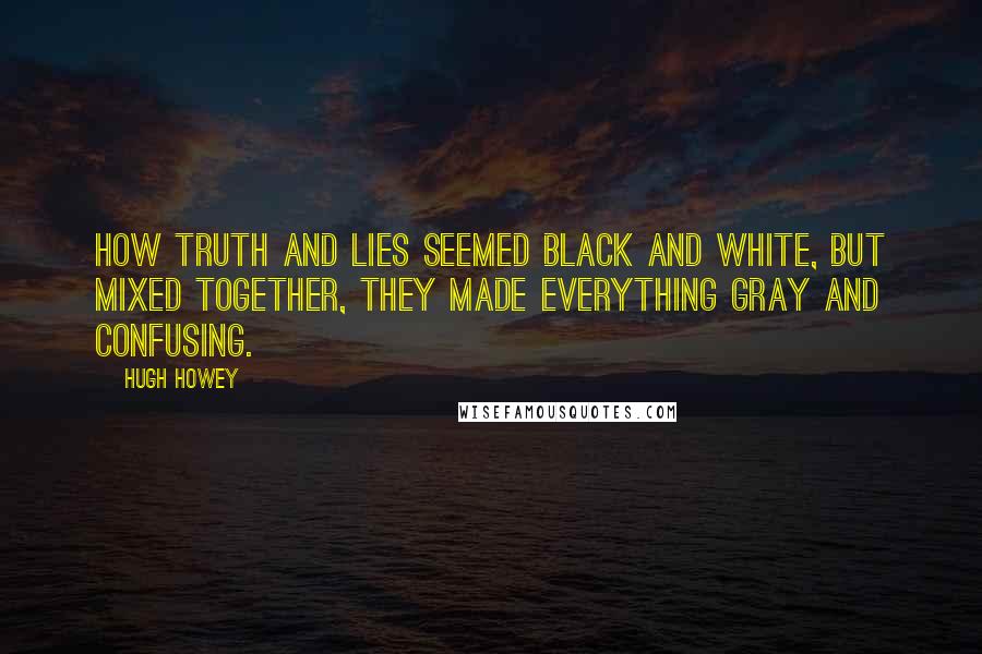 Hugh Howey Quotes: How truth and lies seemed black and white, but mixed together, they made everything gray and confusing.