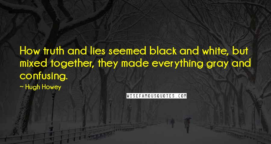 Hugh Howey Quotes: How truth and lies seemed black and white, but mixed together, they made everything gray and confusing.