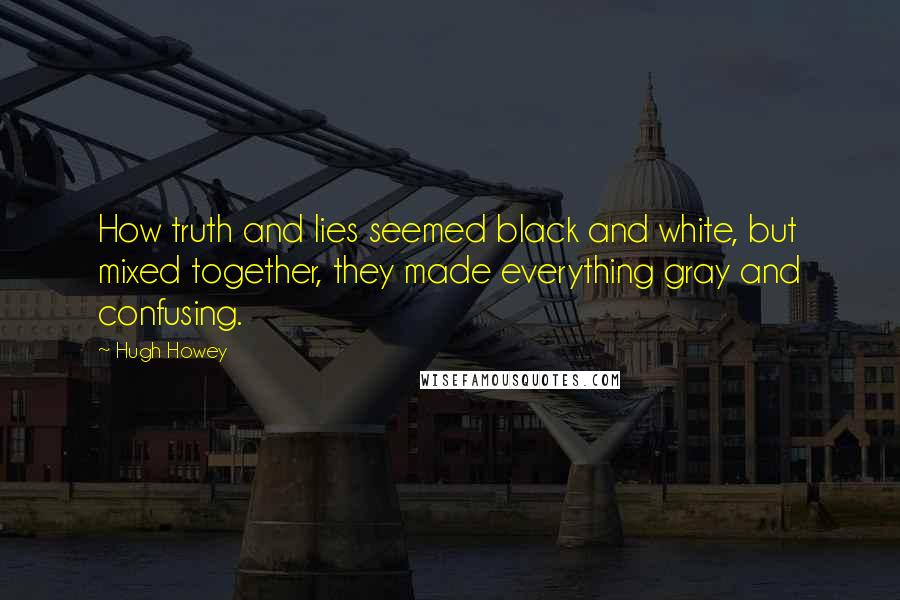 Hugh Howey Quotes: How truth and lies seemed black and white, but mixed together, they made everything gray and confusing.