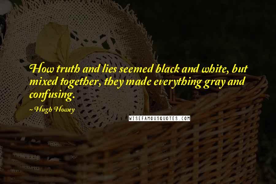 Hugh Howey Quotes: How truth and lies seemed black and white, but mixed together, they made everything gray and confusing.