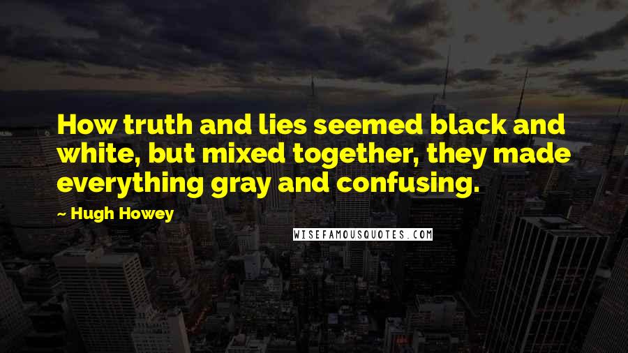 Hugh Howey Quotes: How truth and lies seemed black and white, but mixed together, they made everything gray and confusing.