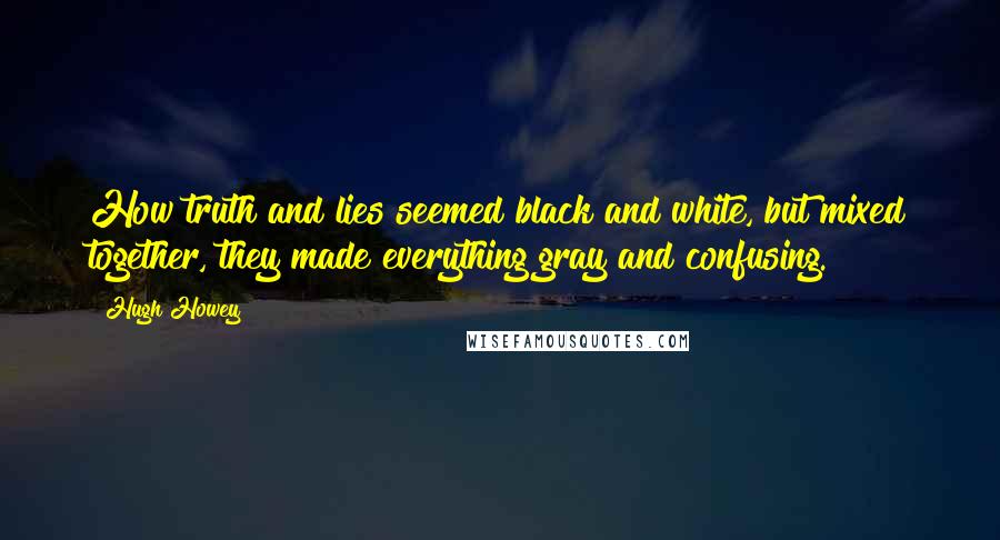 Hugh Howey Quotes: How truth and lies seemed black and white, but mixed together, they made everything gray and confusing.