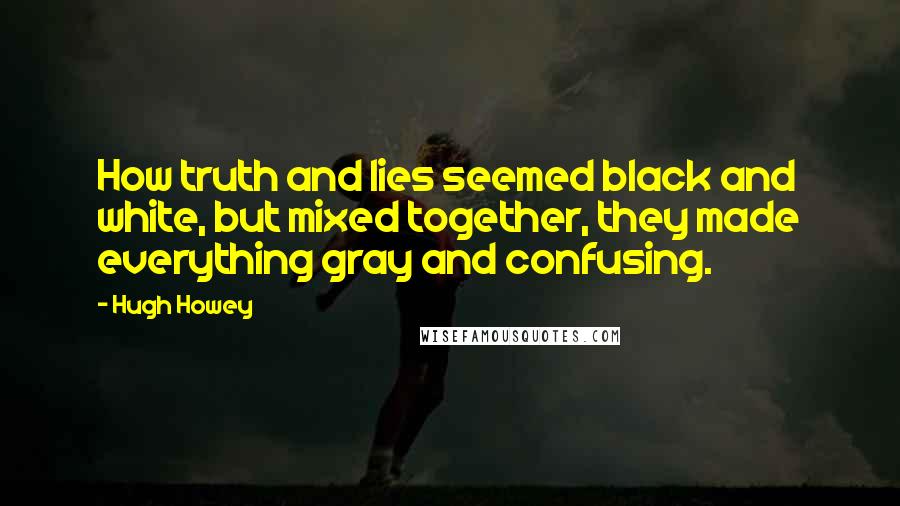 Hugh Howey Quotes: How truth and lies seemed black and white, but mixed together, they made everything gray and confusing.