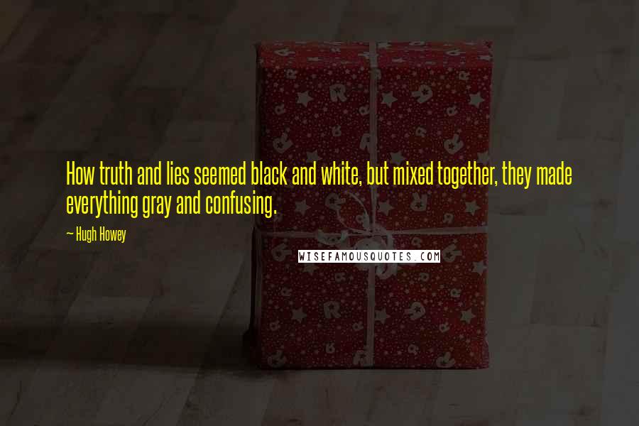 Hugh Howey Quotes: How truth and lies seemed black and white, but mixed together, they made everything gray and confusing.