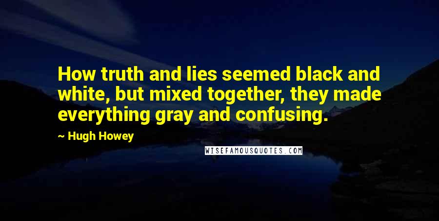 Hugh Howey Quotes: How truth and lies seemed black and white, but mixed together, they made everything gray and confusing.