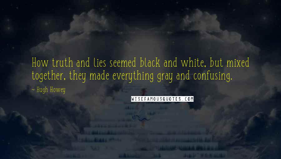 Hugh Howey Quotes: How truth and lies seemed black and white, but mixed together, they made everything gray and confusing.