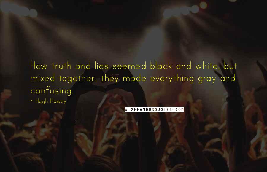 Hugh Howey Quotes: How truth and lies seemed black and white, but mixed together, they made everything gray and confusing.