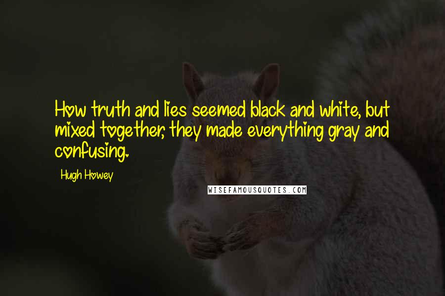 Hugh Howey Quotes: How truth and lies seemed black and white, but mixed together, they made everything gray and confusing.