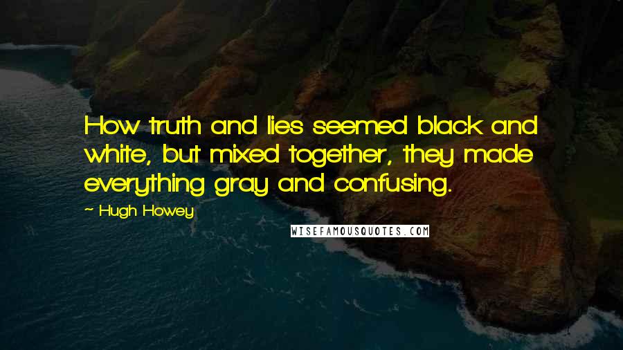 Hugh Howey Quotes: How truth and lies seemed black and white, but mixed together, they made everything gray and confusing.