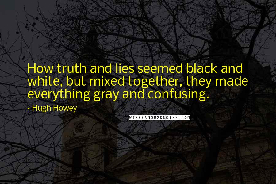 Hugh Howey Quotes: How truth and lies seemed black and white, but mixed together, they made everything gray and confusing.