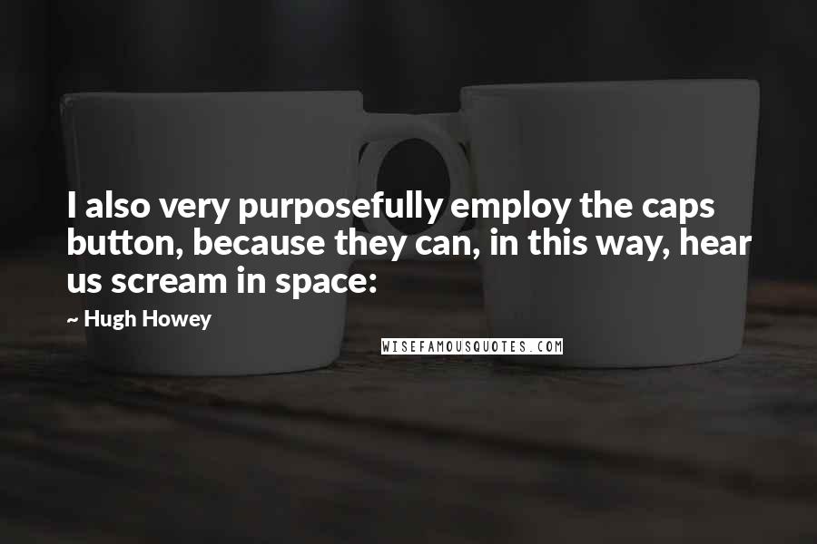 Hugh Howey Quotes: I also very purposefully employ the caps button, because they can, in this way, hear us scream in space: