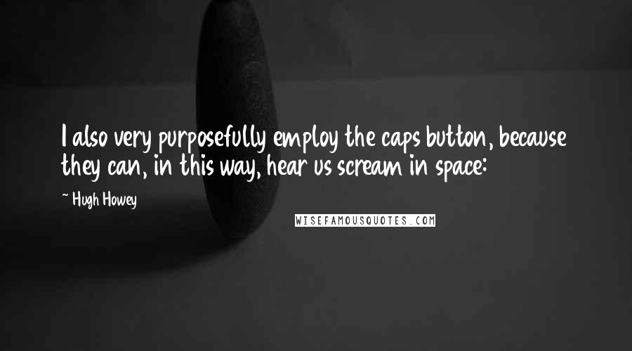 Hugh Howey Quotes: I also very purposefully employ the caps button, because they can, in this way, hear us scream in space:
