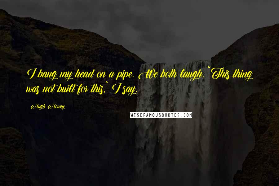 Hugh Howey Quotes: I bang my head on a pipe. We both laugh. "This thing was not built for this," I say.