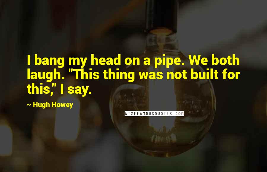 Hugh Howey Quotes: I bang my head on a pipe. We both laugh. "This thing was not built for this," I say.