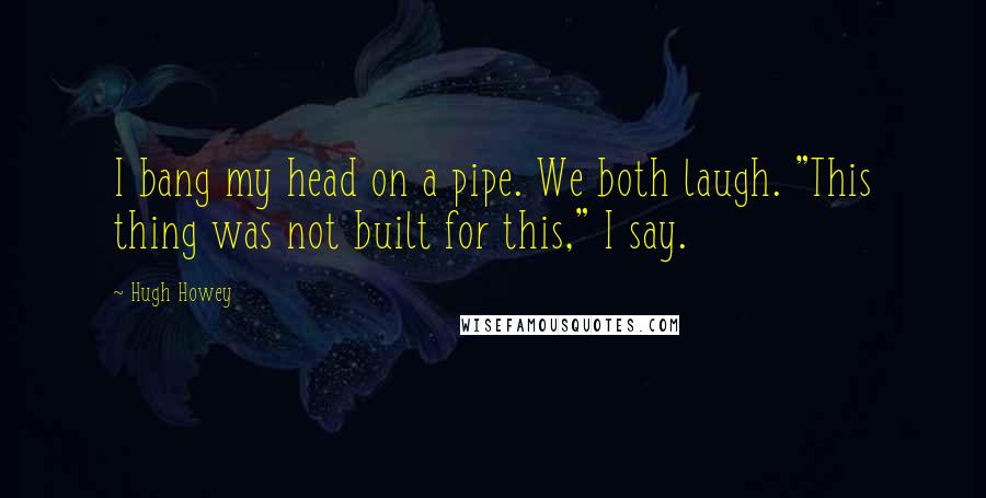 Hugh Howey Quotes: I bang my head on a pipe. We both laugh. "This thing was not built for this," I say.