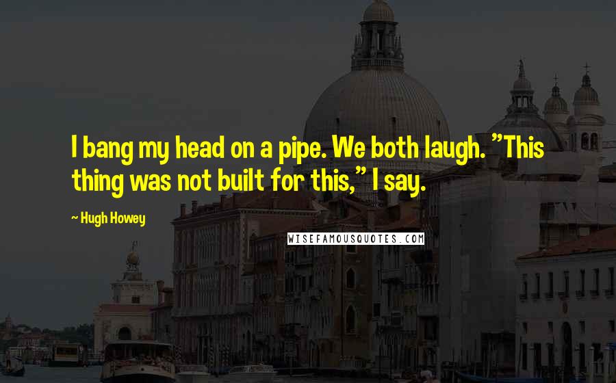 Hugh Howey Quotes: I bang my head on a pipe. We both laugh. "This thing was not built for this," I say.