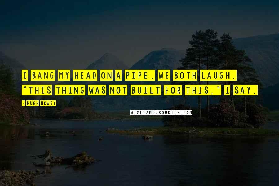 Hugh Howey Quotes: I bang my head on a pipe. We both laugh. "This thing was not built for this," I say.