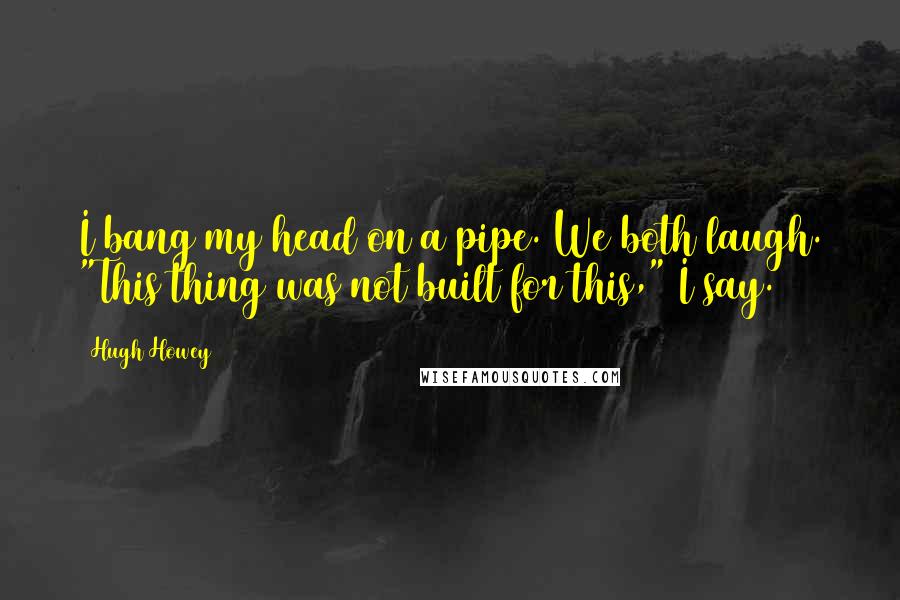 Hugh Howey Quotes: I bang my head on a pipe. We both laugh. "This thing was not built for this," I say.