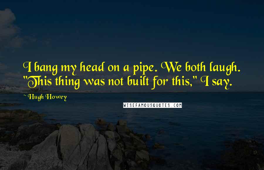 Hugh Howey Quotes: I bang my head on a pipe. We both laugh. "This thing was not built for this," I say.