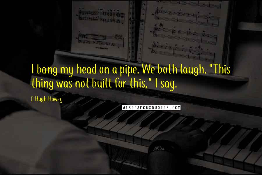 Hugh Howey Quotes: I bang my head on a pipe. We both laugh. "This thing was not built for this," I say.