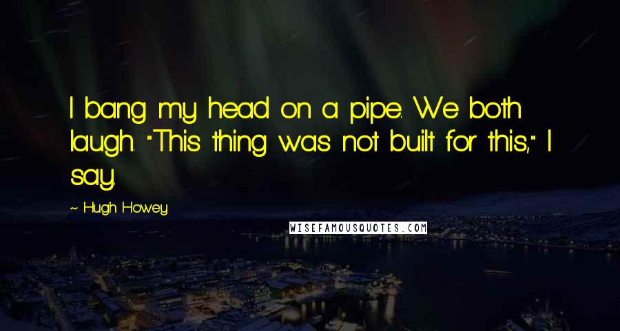 Hugh Howey Quotes: I bang my head on a pipe. We both laugh. "This thing was not built for this," I say.